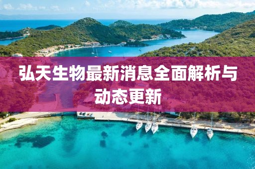 弘天生物最新消息全面解析与动态更新
