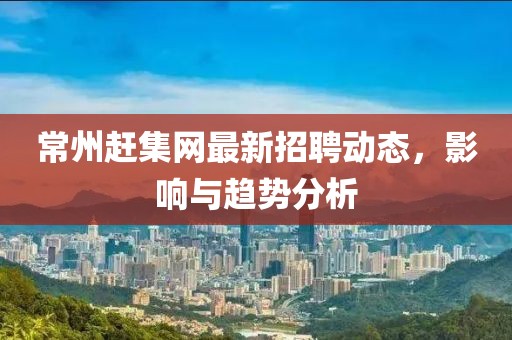 常州赶集网最新招聘动态，影响与趋势分析