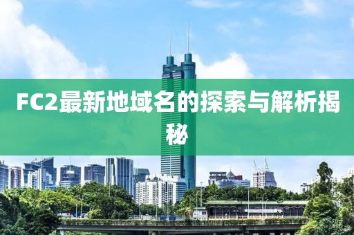 FC2最新地域名的探索与解析揭秘