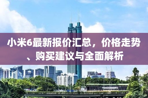 小米6最新报价汇总，价格走势、购买建议与全面解析