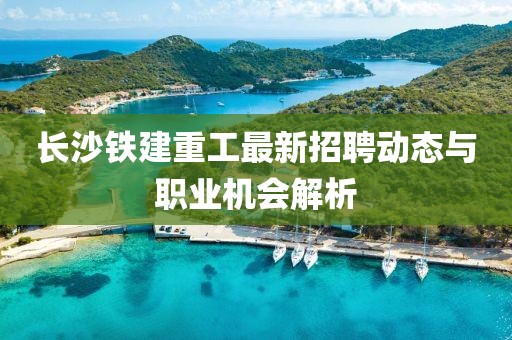 长沙铁建重工最新招聘动态与职业机会解析