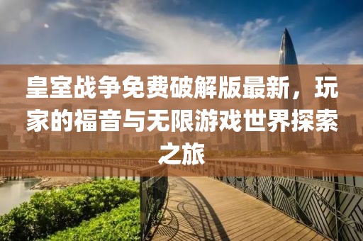 皇室战争免费破解版最新，玩家的福音与无限游戏世界探索之旅