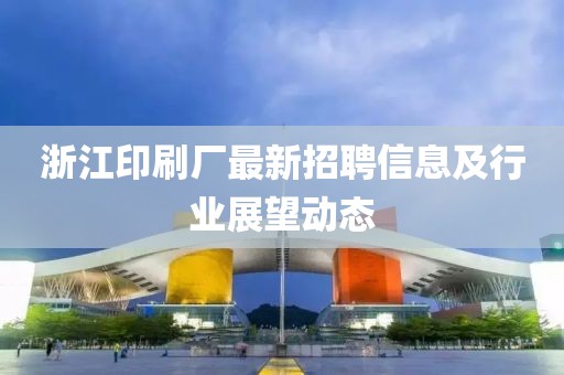 浙江印刷厂最新招聘信息及行业展望动态
