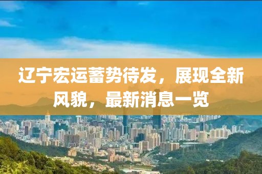 辽宁宏运蓄势待发，展现全新风貌，最新消息一览
