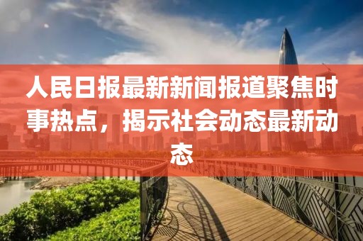 人民日报最新新闻报道聚焦时事热点，揭示社会动态最新动态