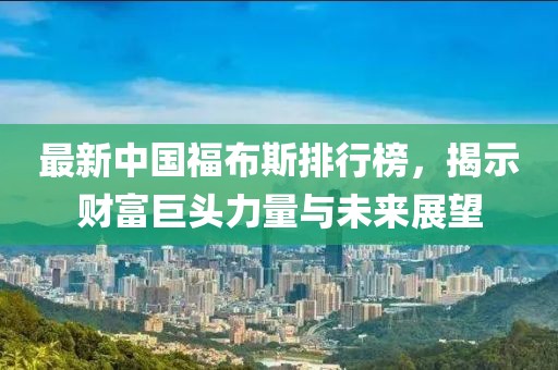 最新中国福布斯排行榜，揭示财富巨头力量与未来展望