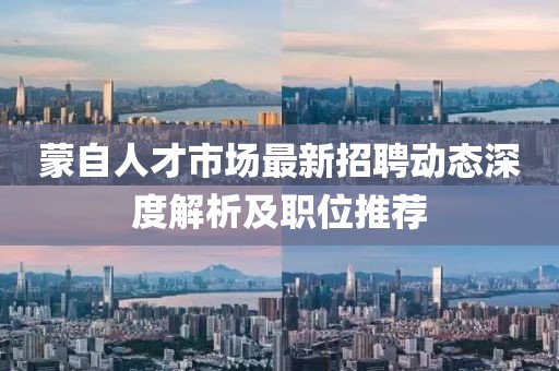 蒙自人才市场最新招聘动态深度解析及职位推荐