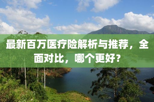 最新百万医疗险解析与推荐，全面对比，哪个更好？