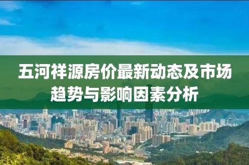 五河祥源房价最新动态及市场趋势与影响因素分析