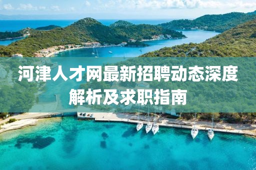 河津人才网最新招聘动态深度解析及求职指南