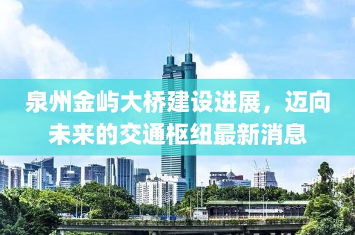 泉州金屿大桥建设进展，迈向未来的交通枢纽最新消息