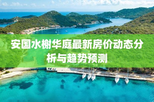 安国水榭华庭最新房价动态分析与趋势预测