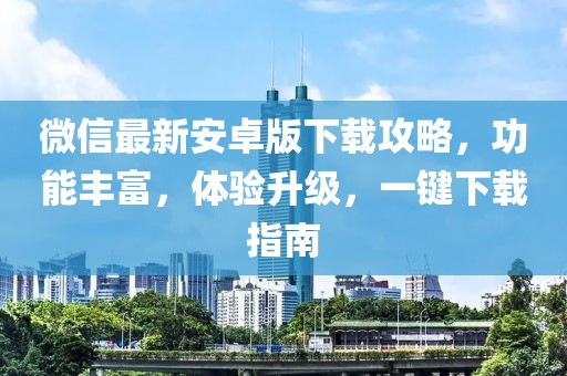 微信最新安卓版下载攻略，功能丰富，体验升级，一键下载指南