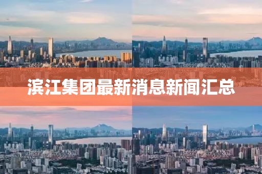 滨江集团最新消息新闻汇总