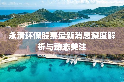 永清环保股票最新消息深度解析与动态关注
