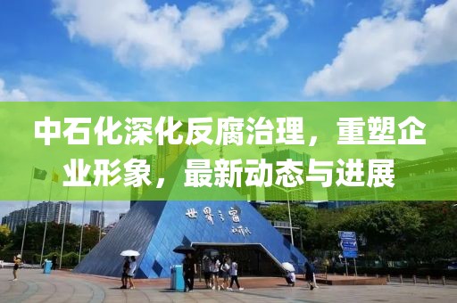 中石化深化反腐治理，重塑企业形象，最新动态与进展