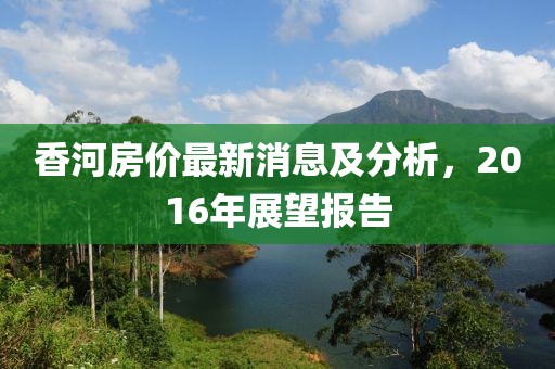 香河房价最新消息及分析，2016年展望报告