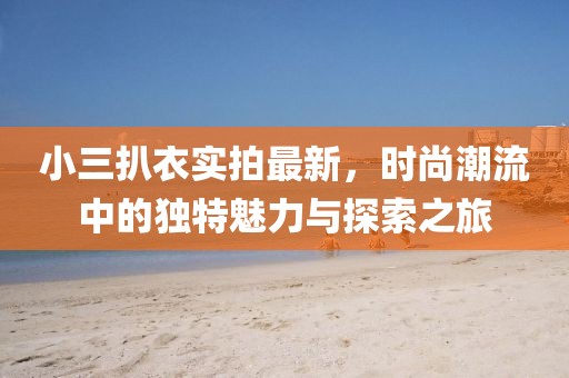 小三扒衣实拍最新，时尚潮流中的独特魅力与探索之旅