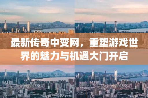最新传奇中变网，重塑游戏世界的魅力与机遇大门开启