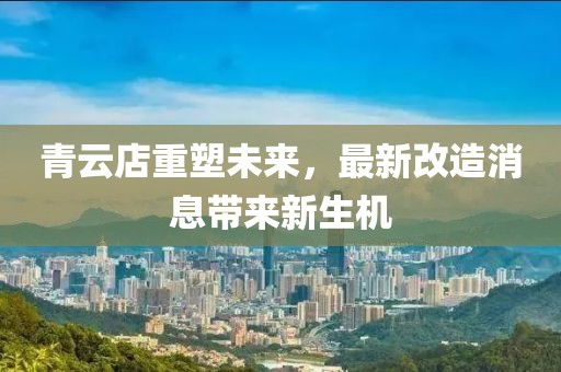 青云店重塑未来，最新改造消息带来新生机