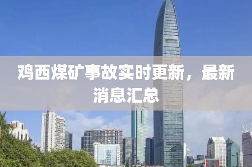 鸡西煤矿事故实时更新，最新消息汇总