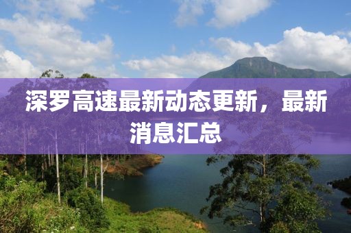 深罗高速最新动态更新，最新消息汇总