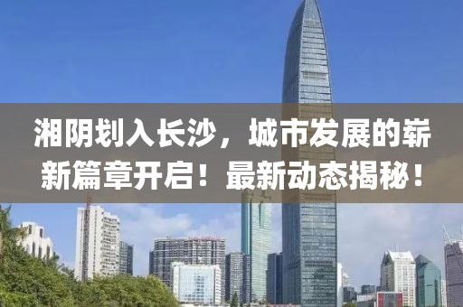 湘阴划入长沙，城市发展的崭新篇章开启！最新动态揭秘！