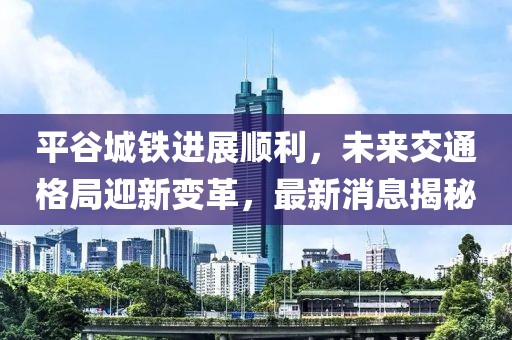 平谷城铁进展顺利，未来交通格局迎新变革，最新消息揭秘