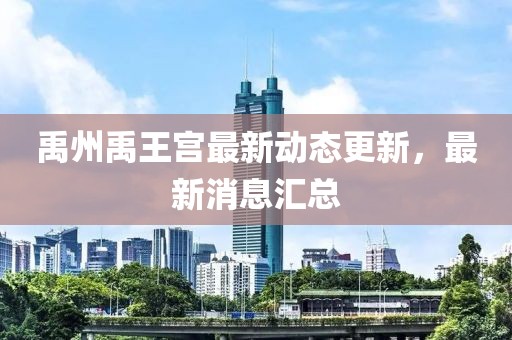 禹州禹王宫最新动态更新，最新消息汇总