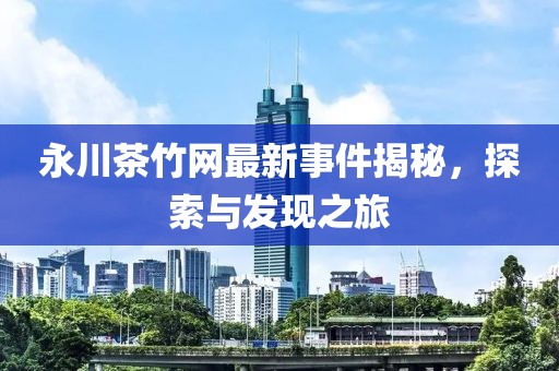 永川茶竹网最新事件揭秘，探索与发现之旅