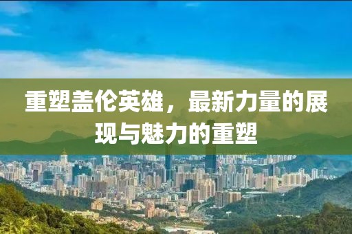 重塑盖伦英雄，最新力量的展现与魅力的重塑