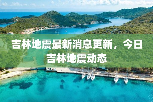 吉林地震最新消息更新，今日吉林地震动态