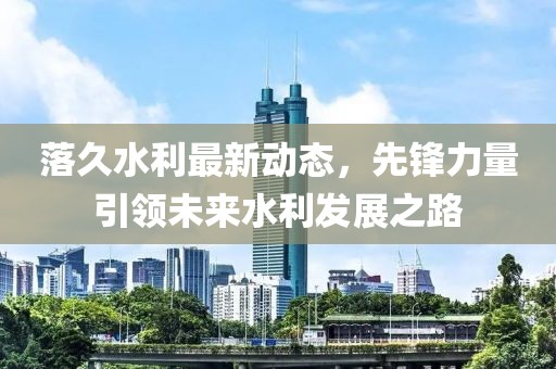 落久水利最新动态，先锋力量引领未来水利发展之路