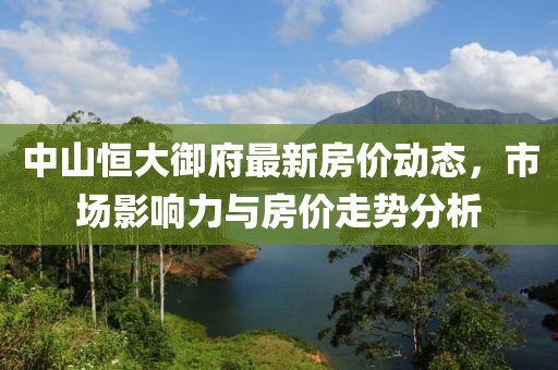 中山恒大御府最新房价动态，市场影响力与房价走势分析