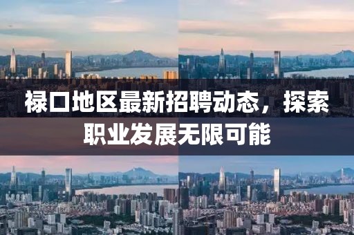 禄口地区最新招聘动态，探索职业发展无限可能