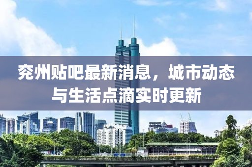 兖州贴吧最新消息，城市动态与生活点滴实时更新