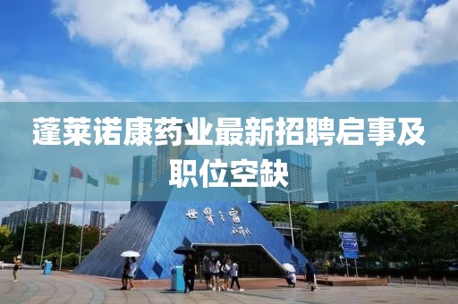 蓬莱诺康药业最新招聘启事及职位空缺