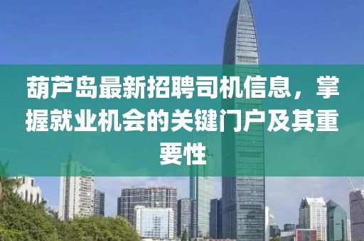 葫芦岛最新招聘司机信息，掌握就业机会的关键门户及其重要性