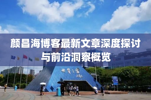 颜昌海博客最新文章深度探讨与前沿洞察概览