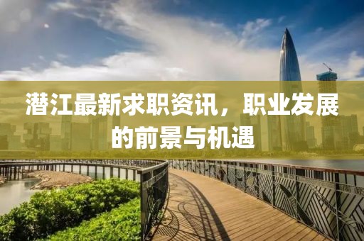 潜江最新求职资讯，职业发展的前景与机遇