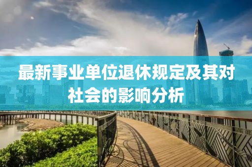 最新事业单位退休规定及其对社会的影响分析