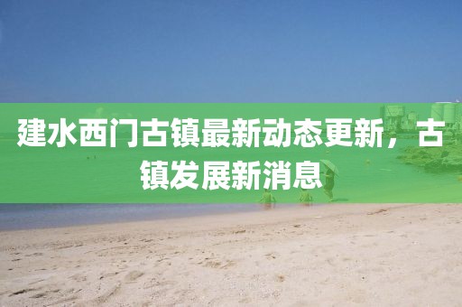 建水西门古镇最新动态更新，古镇发展新消息