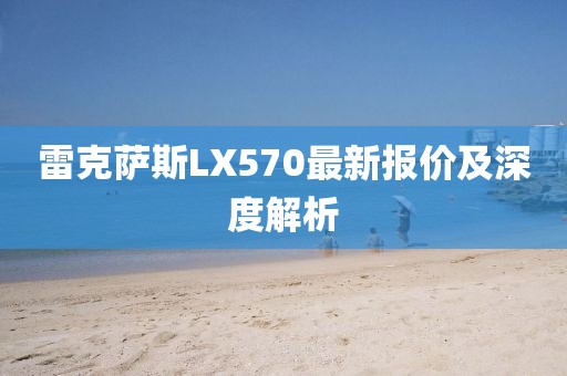 雷克萨斯LX570最新报价及深度解析