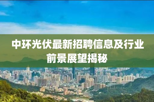 中环光伏最新招聘信息及行业前景展望揭秘