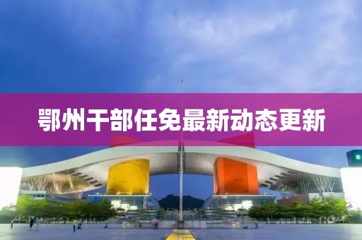 鄂州干部任免最新动态更新
