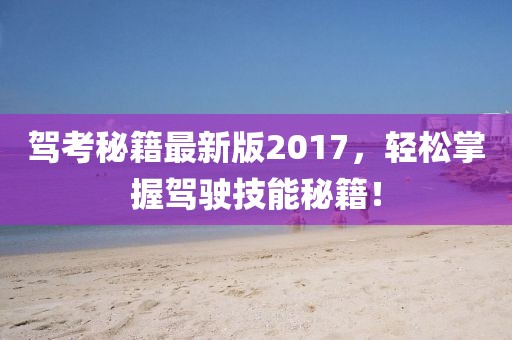 驾考秘籍最新版2017，轻松掌握驾驶技能秘籍！
