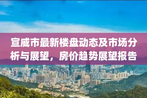 宣威市最新楼盘动态及市场分析与展望，房价趋势展望报告