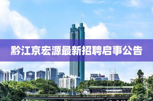 黔江京宏源最新招聘启事公告