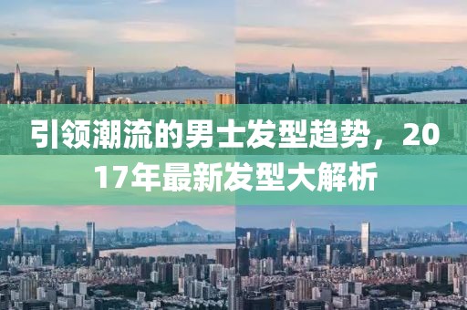 引领潮流的男士发型趋势，2017年最新发型大解析