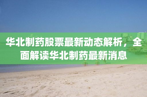 华北制药股票最新动态解析，全面解读华北制药最新消息